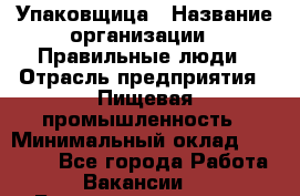 Упаковщица › Название организации ­ Правильные люди › Отрасль предприятия ­ Пищевая промышленность › Минимальный оклад ­ 26 000 - Все города Работа » Вакансии   . Башкортостан респ.,Караидельский р-н